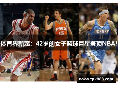 体育界新宠：42岁的女子篮球巨星登顶NBA！